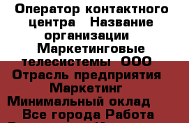 Оператор контактного центра › Название организации ­ Маркетинговые телесистемы, ООО › Отрасль предприятия ­ Маркетинг › Минимальный оклад ­ 1 - Все города Работа » Вакансии   . Ивановская обл.